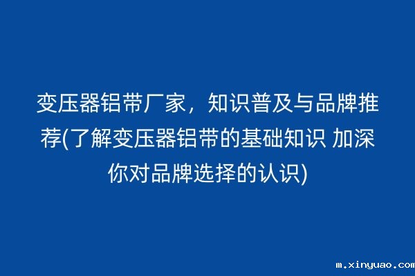 变压器铝带厂家,知识普及与品牌推荐(了解变压器铝带的基础知识 加深你对品牌选择的认识)