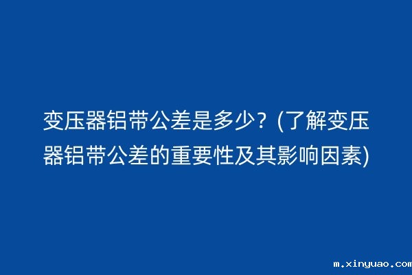 变压器铝带公差是多少？(了解变压器铝带公差的重要性及其影响因素)